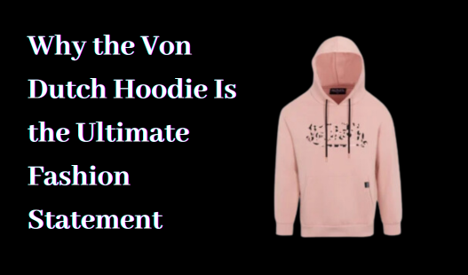 why-the-von-dutch-hoodie-is-the-ultimate-fashion-statement